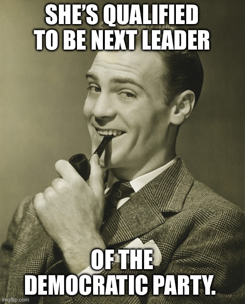 Smug | SHE’S QUALIFIED TO BE NEXT LEADER OF THE DEMOCRATIC PARTY. | image tagged in smug | made w/ Imgflip meme maker
