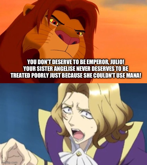 Simba angry at Julio | YOU DON’T DESERVE TO BE EMPEROR, JULIO! YOUR SISTER ANGELISE NEVER DESERVES TO BE TREATED POORLY JUST BECAUSE SHE COULDN’T USE MANA! | image tagged in simba angry at who | made w/ Imgflip meme maker