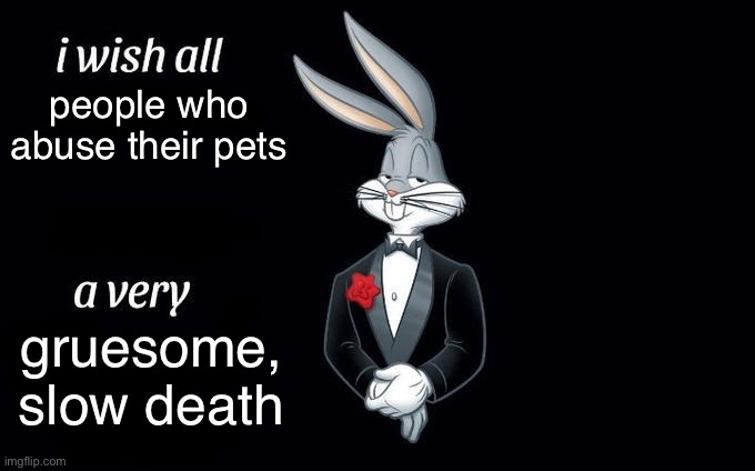 fuck em all | people who abuse their pets; gruesome, slow death | made w/ Imgflip meme maker