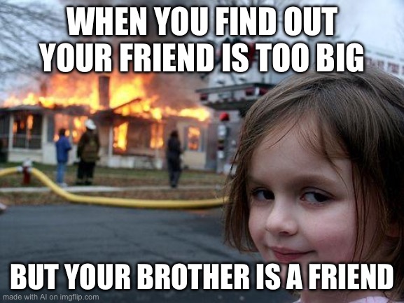 Disaster Girl | WHEN YOU FIND OUT YOUR FRIEND IS TOO BIG; BUT YOUR BROTHER IS A FRIEND | image tagged in memes,disaster girl | made w/ Imgflip meme maker