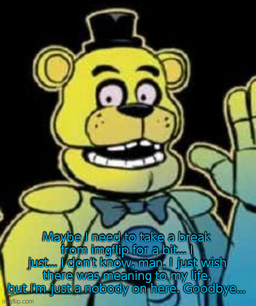 Fredbear | Maybe I need to take a break from imgflip for a bit... I just... I don't know, man. I just wish there was meaning to my life, but I'm just a nobody on here. Goodbye... | image tagged in fredbear | made w/ Imgflip meme maker