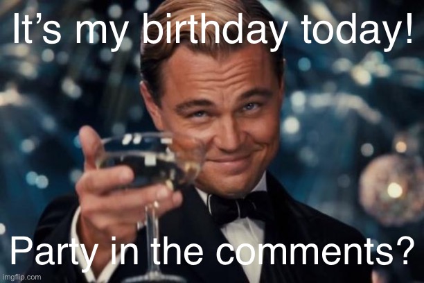 :DD | It’s my birthday today! Party in the comments? | image tagged in memes,leonardo dicaprio cheers | made w/ Imgflip meme maker