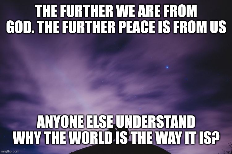 Man alone on hill at night | THE FURTHER WE ARE FROM GOD. THE FURTHER PEACE IS FROM US; ANYONE ELSE UNDERSTAND WHY THE WORLD IS THE WAY IT IS? | image tagged in man alone on hill at night | made w/ Imgflip meme maker