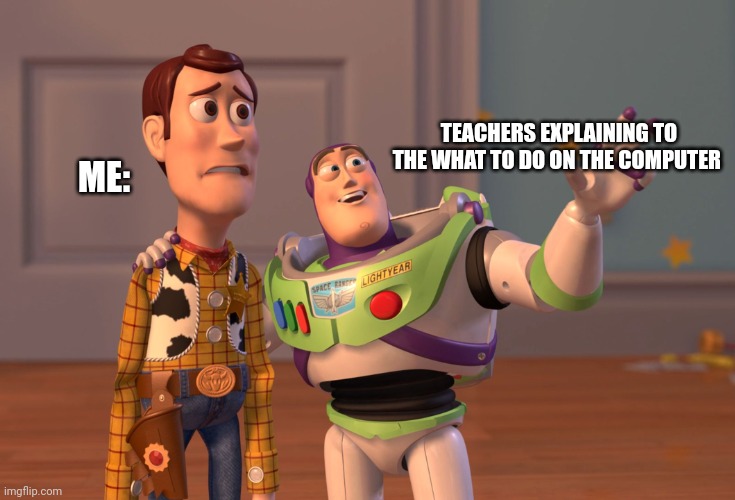 X, X Everywhere | TEACHERS EXPLAINING TO THE WHAT TO DO ON THE COMPUTER; ME: | image tagged in memes,x x everywhere | made w/ Imgflip meme maker