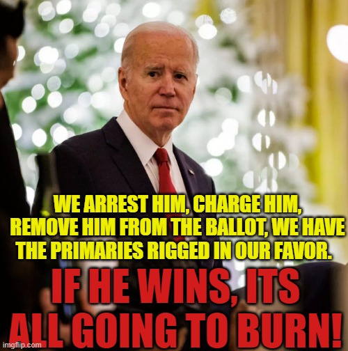 Political Crumble | WE ARREST HIM, CHARGE HIM, REMOVE HIM FROM THE BALLOT, WE HAVE THE PRIMARIES RIGGED IN OUR FAVOR. IF HE WINS, ITS ALL GOING TO BURN! | image tagged in voting,rigged elections,fjb,maga,election fraud,2024 | made w/ Imgflip meme maker