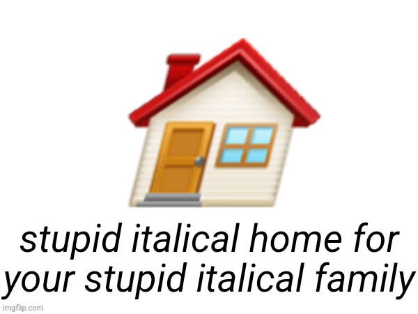 Italical home | 🏠; stupid italical home for your stupid italical family | image tagged in big emoji | made w/ Imgflip meme maker