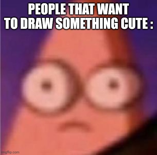 Eyes wide Patrick | PEOPLE THAT WANT TO DRAW SOMETHING CUTE : | image tagged in eyes wide patrick | made w/ Imgflip meme maker