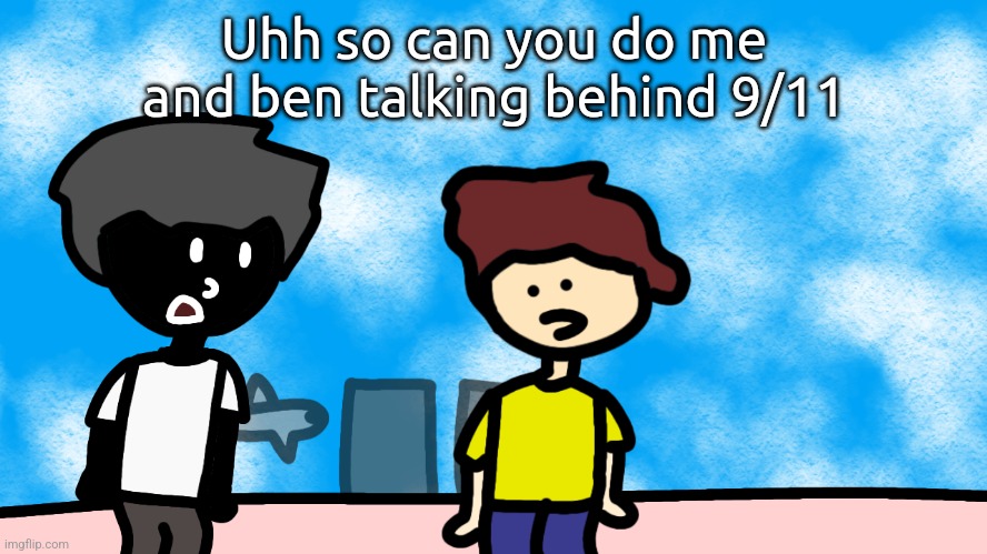 Uhh so can you do me and ben talking behind 9/11 | made w/ Imgflip meme maker