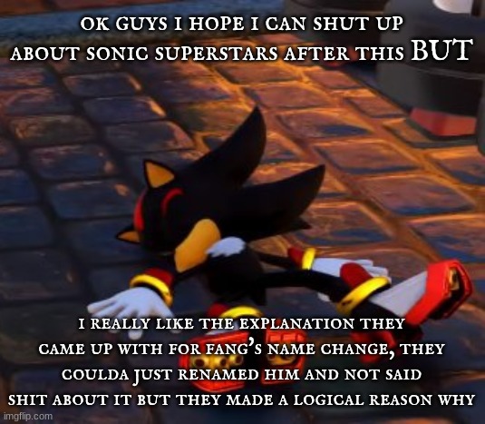 shadow dead | ok guys i hope i can shut up about sonic superstars after this BUT; i really like the explanation they came up with for fang's name change, they coulda just renamed him and not said shit about it but they made a logical reason why | image tagged in shadow dead | made w/ Imgflip meme maker