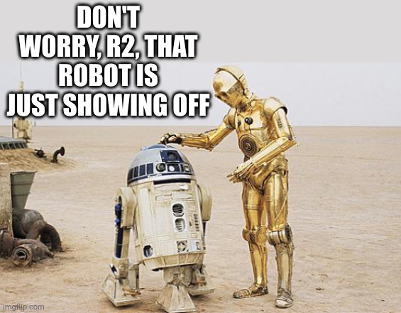 R2D2 & C3PO | DON'T WORRY, R2, THAT ROBOT IS JUST SHOWING OFF | image tagged in r2d2 c3po | made w/ Imgflip meme maker