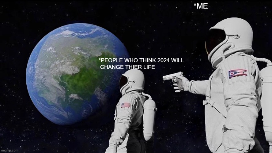 2024 WILL NOT CHANGE UR LIFE | *ME; *PEOPLE WHO THINK 2024 WILL
 CHANGE THIER LIFE | image tagged in memes,always has been | made w/ Imgflip meme maker