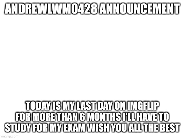 Bye imgflip | ANDREWLWM0428 ANNOUNCEMENT; TODAY IS MY LAST DAY ON IMGFLIP FOR MORE THAN 6 MONTHS I’LL HAVE TO STUDY FOR MY EXAM WISH YOU ALL THE BEST | image tagged in goodbye | made w/ Imgflip meme maker