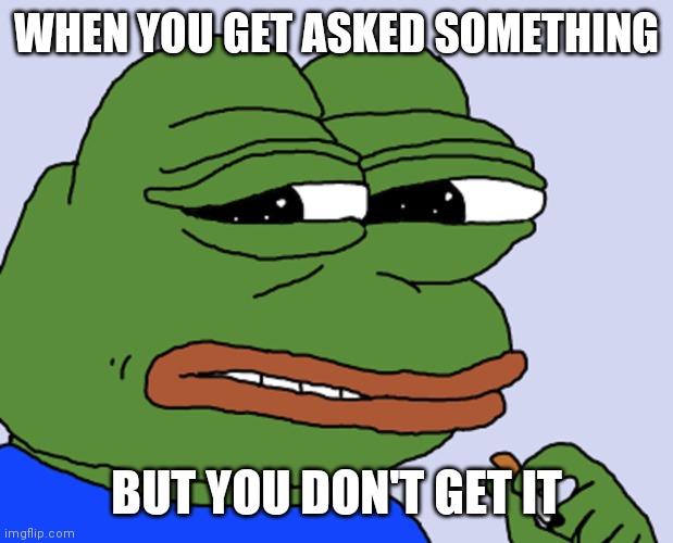 Pepe being asked something | WHEN YOU GET ASKED SOMETHING; BUT YOU DON'T GET IT | image tagged in pepe cringe | made w/ Imgflip meme maker