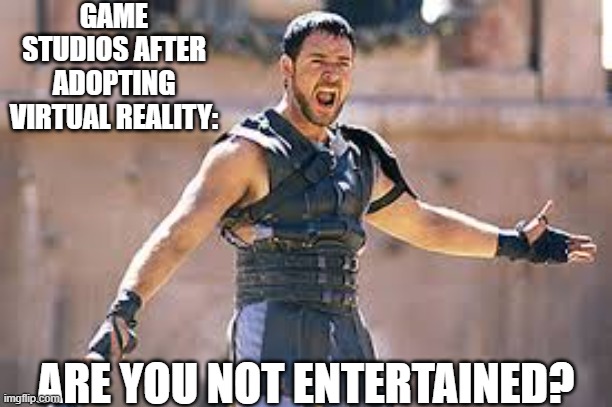 Are you not entertained | GAME STUDIOS AFTER ADOPTING VIRTUAL REALITY:; ARE YOU NOT ENTERTAINED? | image tagged in are you not entertained | made w/ Imgflip meme maker