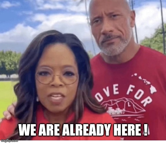The Rock and Oprah | WE ARE ALREADY HERE ! | image tagged in the rock and oprah | made w/ Imgflip meme maker