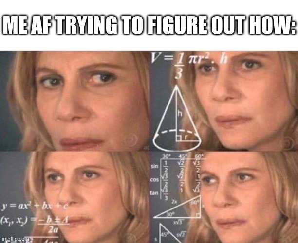 Math lady/Confused lady | ME AF TRYING TO FIGURE OUT HOW: | image tagged in math lady/confused lady | made w/ Imgflip meme maker