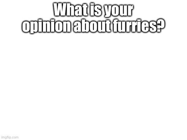 Just asking | What is your opinion about furries? | image tagged in opinions | made w/ Imgflip meme maker