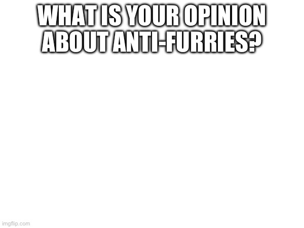 I’m just asking? | WHAT IS YOUR OPINION ABOUT ANTI-FURRIES? | made w/ Imgflip meme maker