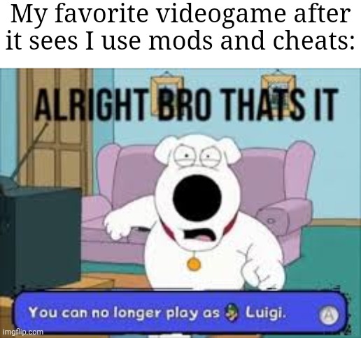 For real XD | My favorite videogame after it sees I use mods and cheats: | image tagged in alright bro that s it you can no longer play as luigi,memes,videogame,so true memes,relatable memes,funny | made w/ Imgflip meme maker