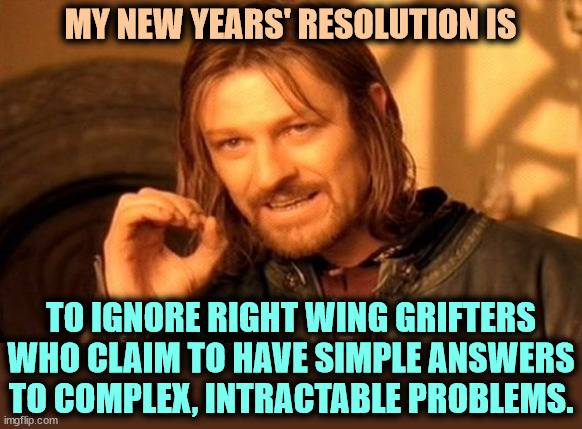 If simple answers worked, they would have been tried by now. It's all right wing greed and hatred. | MY NEW YEARS' RESOLUTION IS; TO IGNORE RIGHT WING GRIFTERS WHO CLAIM TO HAVE SIMPLE ANSWERS TO COMPLEX, INTRACTABLE PROBLEMS. | image tagged in memes,one does not simply,problems,simple,answers,garbage | made w/ Imgflip meme maker