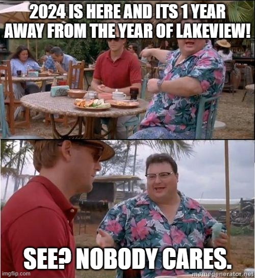 True tho | 2024 IS HERE AND ITS 1 YEAR AWAY FROM THE YEAR OF LAKEVIEW! SEE? NOBODY CARES. | image tagged in see no one cares | made w/ Imgflip meme maker