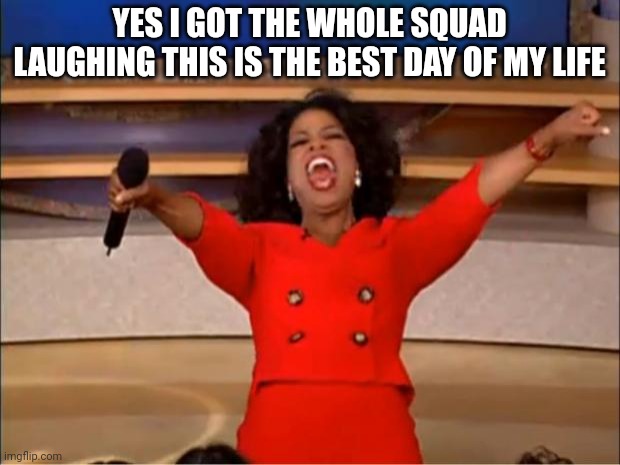 Oprah You Get A Meme | YES I GOT THE WHOLE SQUAD LAUGHING THIS IS THE BEST DAY OF MY LIFE | image tagged in memes,oprah you get a | made w/ Imgflip meme maker