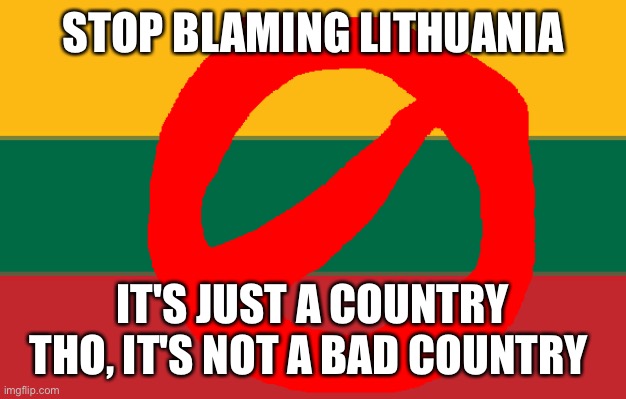 Lithuania is a good country | STOP BLAMING LITHUANIA; IT'S JUST A COUNTRY THO, IT'S NOT A BAD COUNTRY | image tagged in ugly lithuanian,lithuania | made w/ Imgflip meme maker