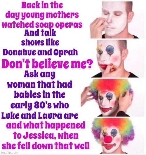 Talk Shows, Soap Operas And Bob Barker | Back in the day young mothers watched soap operas; And talk shows like Donahue and Oprah; Don't believe me? Ask any woman that had babies in the early 80's who Luke and Laura are; and what happened to Jessica, when she fell down that well | image tagged in memes,clown applying makeup,back in the day,1980's,raising babies,this is our time | made w/ Imgflip meme maker
