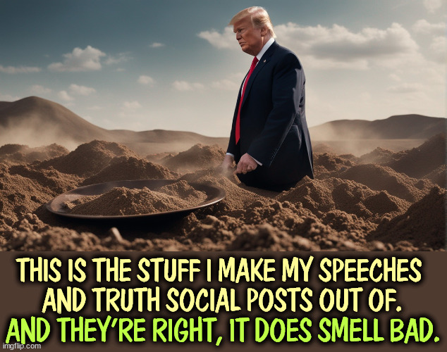 Trump's raw materials are pretty filthy. | THIS IS THE STUFF I MAKE MY SPEECHES 
AND TRUTH SOCIAL POSTS OUT OF. AND THEY'RE RIGHT, IT DOES SMELL BAD. | image tagged in trump,speech,posts,raw,filthy,smell | made w/ Imgflip meme maker