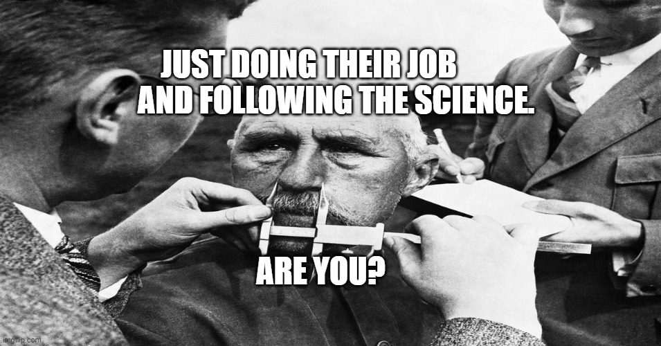 Nazi scientific racism eugenics | JUST DOING THEIR JOB          AND FOLLOWING THE SCIENCE. ARE YOU? | image tagged in nazi scientific racism eugenics | made w/ Imgflip meme maker
