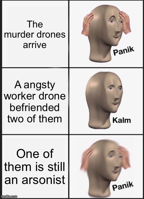Murder drones in a nutshell | The murder drones arrive; A angsty worker drone befriended two of them; One of them is still an arsonist | image tagged in memes,panik kalm panik,murder drones | made w/ Imgflip meme maker