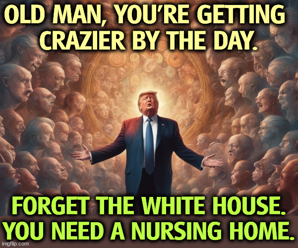 Maybe they could put golden grab bars in the bathrooms at Mar a Lago? | OLD MAN, YOU'RE GETTING 
CRAZIER BY THE DAY. FORGET THE WHITE HOUSE. YOU NEED A NURSING HOME. | image tagged in trump,crazy,senile,white house,nursing,home | made w/ Imgflip meme maker