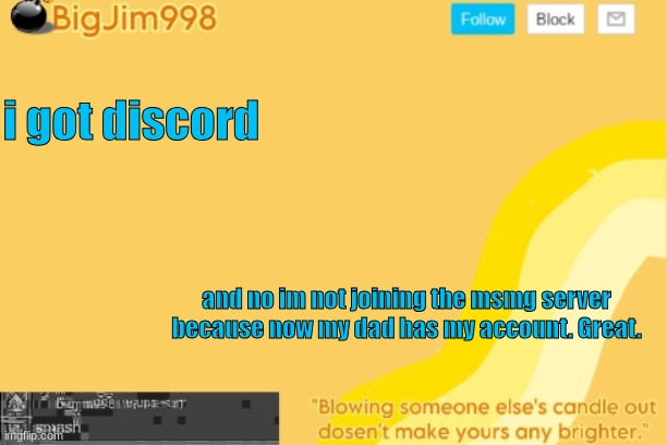 so im not accepting some random ppl | i got discord; and no im not joining the msmg server because now my dad has my account. Great. | image tagged in bigjim998 template | made w/ Imgflip meme maker