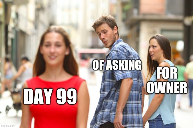 Distracted Boyfriend Meme | OF ASKING; FOR OWNER; DAY 99 | image tagged in memes,distracted boyfriend | made w/ Imgflip meme maker