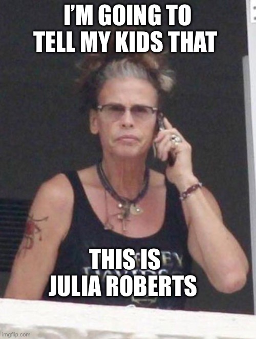 Julia Roberts | I’M GOING TO TELL MY KIDS THAT; THIS IS JULIA ROBERTS | image tagged in steven tyler | made w/ Imgflip meme maker