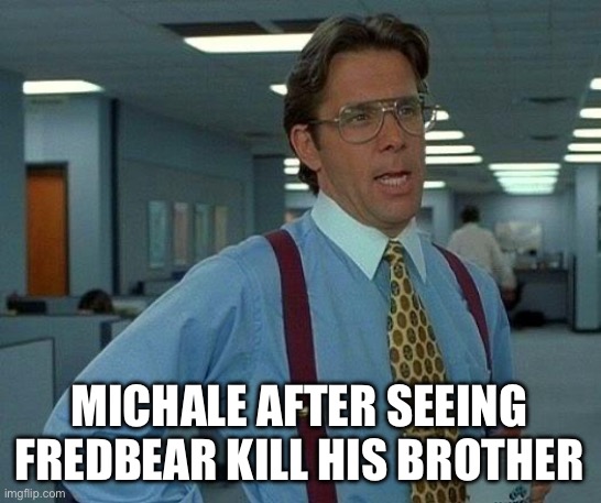 Michale after seeing this | MICHALE AFTER SEEING FREDBEAR KILL HIS BROTHER | image tagged in memes,that would be great,fnaf | made w/ Imgflip meme maker