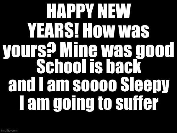 HAPPY NEW YEARS! How was yours? Mine was good; School is back and I am soooo Sleepy I am going to suffer | made w/ Imgflip meme maker