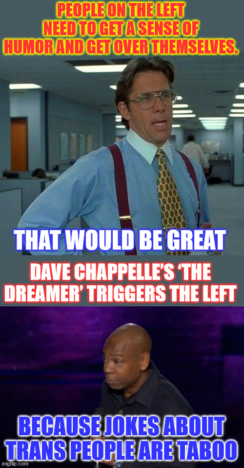 You can't have censorship in a free society... | PEOPLE ON THE LEFT NEED TO GET A SENSE OF HUMOR AND GET OVER THEMSELVES. THAT WOULD BE GREAT; DAVE CHAPPELLE’S ‘THE DREAMER’ TRIGGERS THE LEFT; BECAUSE JOKES ABOUT TRANS PEOPLE ARE TABOO | image tagged in memes,that would be great,free speech,includes anything you consider offensive,dave gets it | made w/ Imgflip meme maker