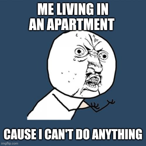 Apartment life | ME LIVING IN AN APARTMENT; CAUSE I CAN'T DO ANYTHING | image tagged in memes,y u no | made w/ Imgflip meme maker