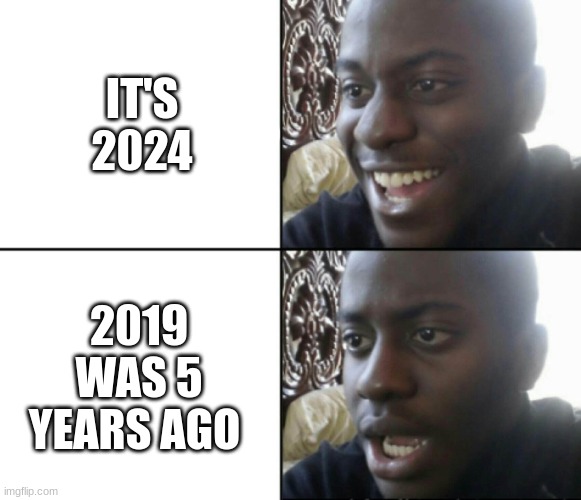 Happy / Shock | IT'S 2024; 2019 WAS 5 YEARS AGO | image tagged in happy / shock | made w/ Imgflip meme maker