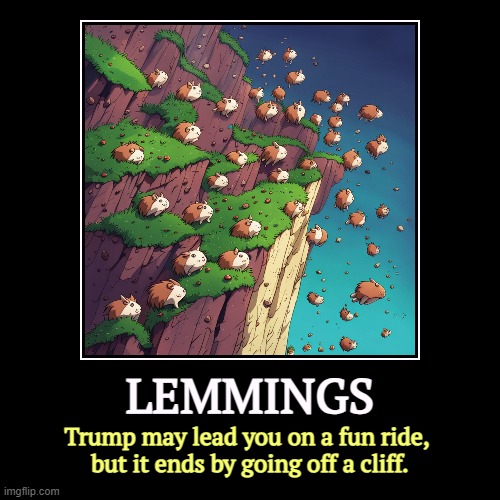 Every time. | LEMMINGS | Trump may lead you on a fun ride, 
but it ends by going off a cliff. | image tagged in funny,demotivationals,trump,maga,lemmings,cliff | made w/ Imgflip demotivational maker