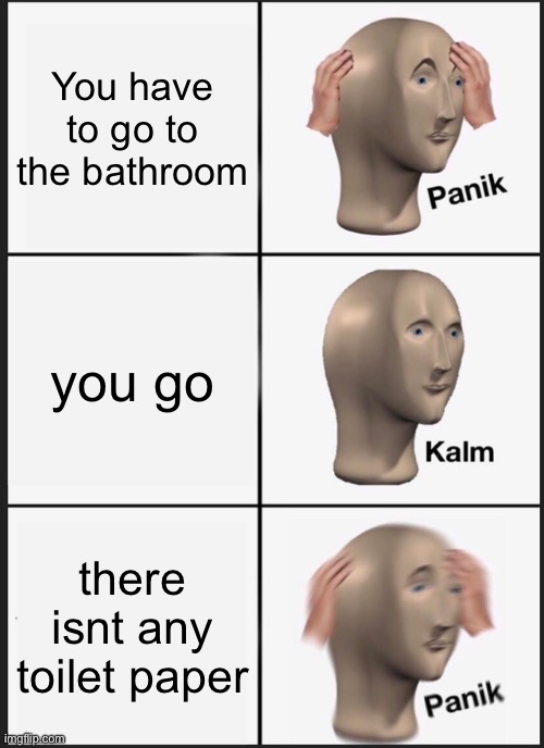 me fr | You have to go to the bathroom; you go; there isnt any toilet paper | image tagged in memes,panik kalm panik | made w/ Imgflip meme maker