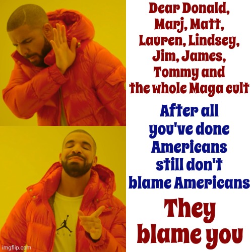 Kind Of Surprised Trump's First Name Isn't Damien | Dear Donald, Marj, Matt, Lauren, Lindsey, Jim, James, Tommy and the whole Maga cult; After all you've done Americans still don't blame Americans; They blame you | image tagged in memes,drake hotline bling,the omen,scumbag trump,scumbag maga,this too shall pass | made w/ Imgflip meme maker