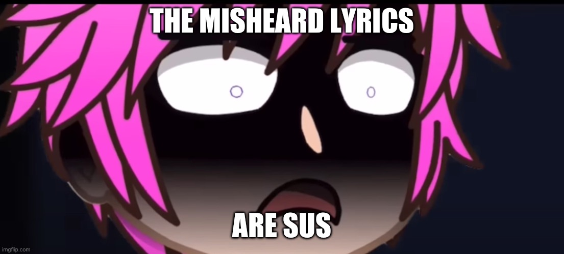 haha | THE MISHEARD LYRICS; ARE SUS | image tagged in sus,misheard lyrics | made w/ Imgflip meme maker