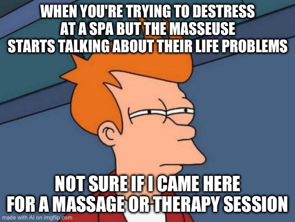 lollll | WHEN YOU'RE TRYING TO DESTRESS AT A SPA BUT THE MASSEUSE STARTS TALKING ABOUT THEIR LIFE PROBLEMS; NOT SURE IF I CAME HERE FOR A MASSAGE OR THERAPY SESSION | image tagged in memes,futurama fry | made w/ Imgflip meme maker