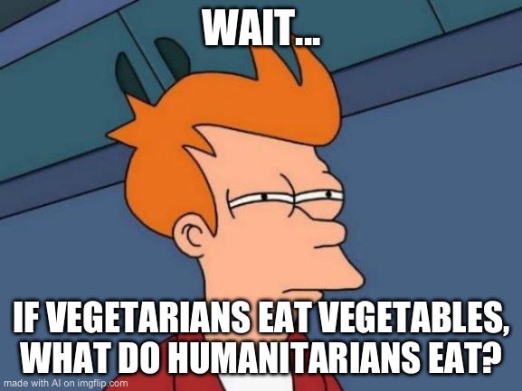 lol | WAIT... IF VEGETARIANS EAT VEGETABLES, WHAT DO HUMANITARIANS EAT? | image tagged in memes,futurama fry | made w/ Imgflip meme maker