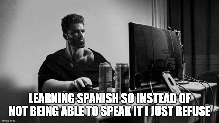 Giga chad pc | LEARNING SPANISH SO INSTEAD OF NOT BEING ABLE TO SPEAK IT I JUST REFUSE | image tagged in giga chad pc | made w/ Imgflip meme maker