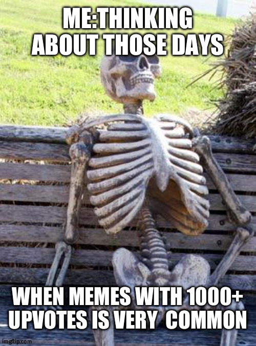 It's very rare now | ME:THINKING ABOUT THOSE DAYS; WHEN MEMES WITH 1000+ UPVOTES IS VERY  COMMON | image tagged in memes,waiting skeleton | made w/ Imgflip meme maker