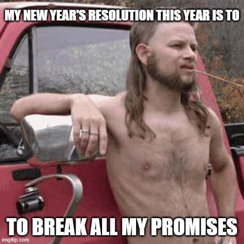 almost redneck | MY NEW YEAR'S RESOLUTION THIS YEAR IS TO; TO BREAK ALL MY PROMISES | image tagged in almost redneck | made w/ Imgflip meme maker