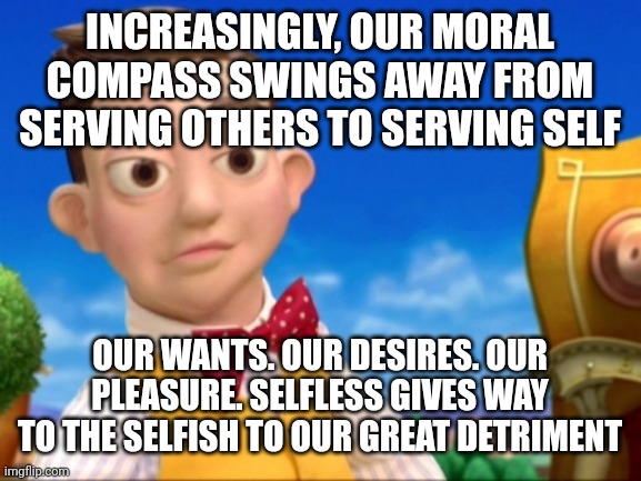 Lazy town Selfish kid | INCREASINGLY, OUR MORAL COMPASS SWINGS AWAY FROM SERVING OTHERS TO SERVING SELF; OUR WANTS. OUR DESIRES. OUR PLEASURE. SELFLESS GIVES WAY TO THE SELFISH TO OUR GREAT DETRIMENT | image tagged in lazy town selfish kid | made w/ Imgflip meme maker